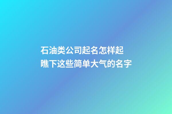 石油类公司起名怎样起 瞧下这些简单大气的名字-第1张-公司起名-玄机派